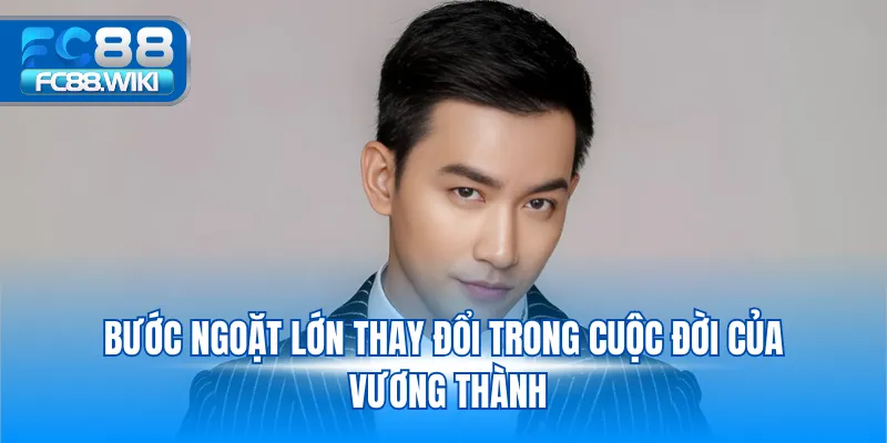 Bước ngoặt lớn thay đổi trong cuộc đời của Vương Thành