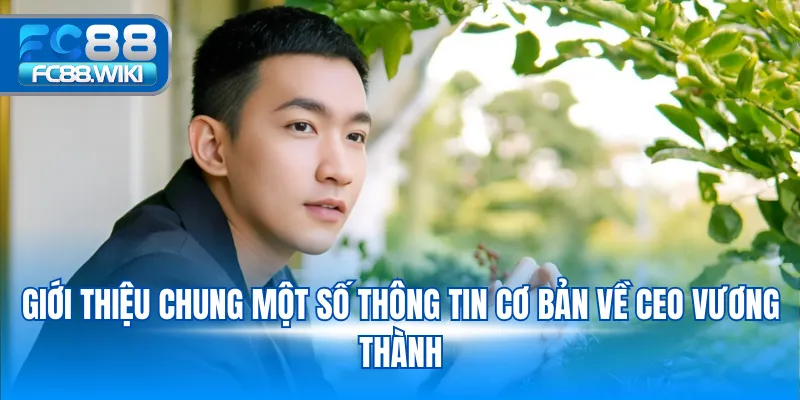 Giới thiệu chung một số thông tin cơ bản về CEO Vương Thành