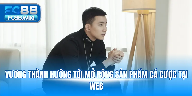 Vương Thành hướng tới mở rộng sản phẩm cá cược tại web